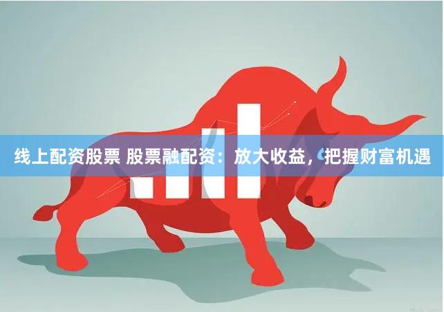 线上配资股票 股票融配资：放大收益，把握财富机遇