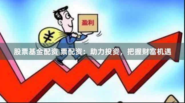 股票基金配资 票配资：助力投资，把握财富机遇