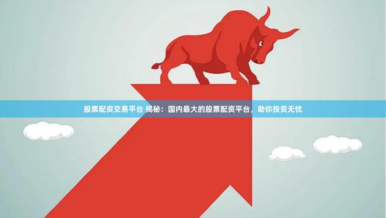 股票配资交易平台 揭秘：国内最大的股票配资平台，助你投资无忧