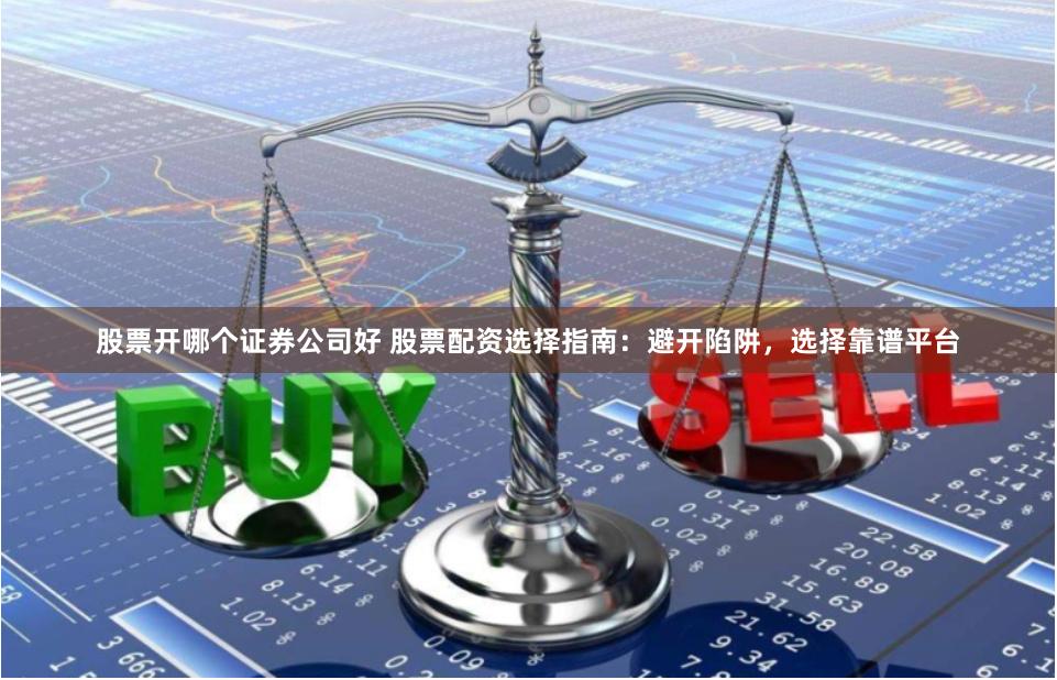 股票开哪个证券公司好 股票配资选择指南：避开陷阱，选择靠谱平台