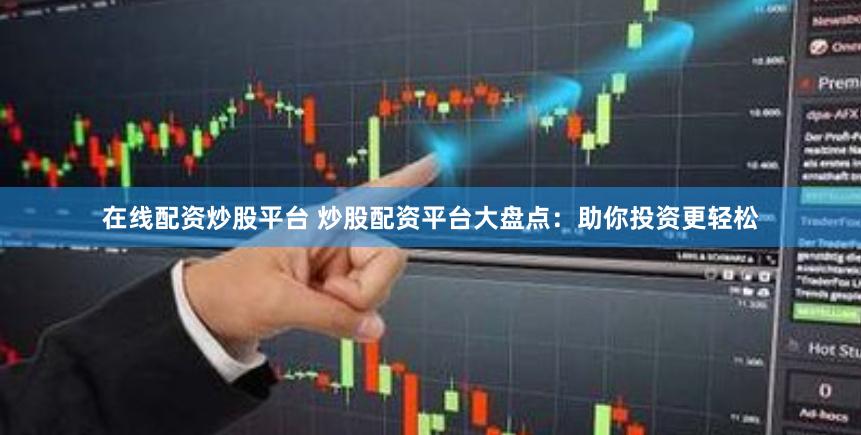 在线配资炒股平台 炒股配资平台大盘点：助你投资更轻松