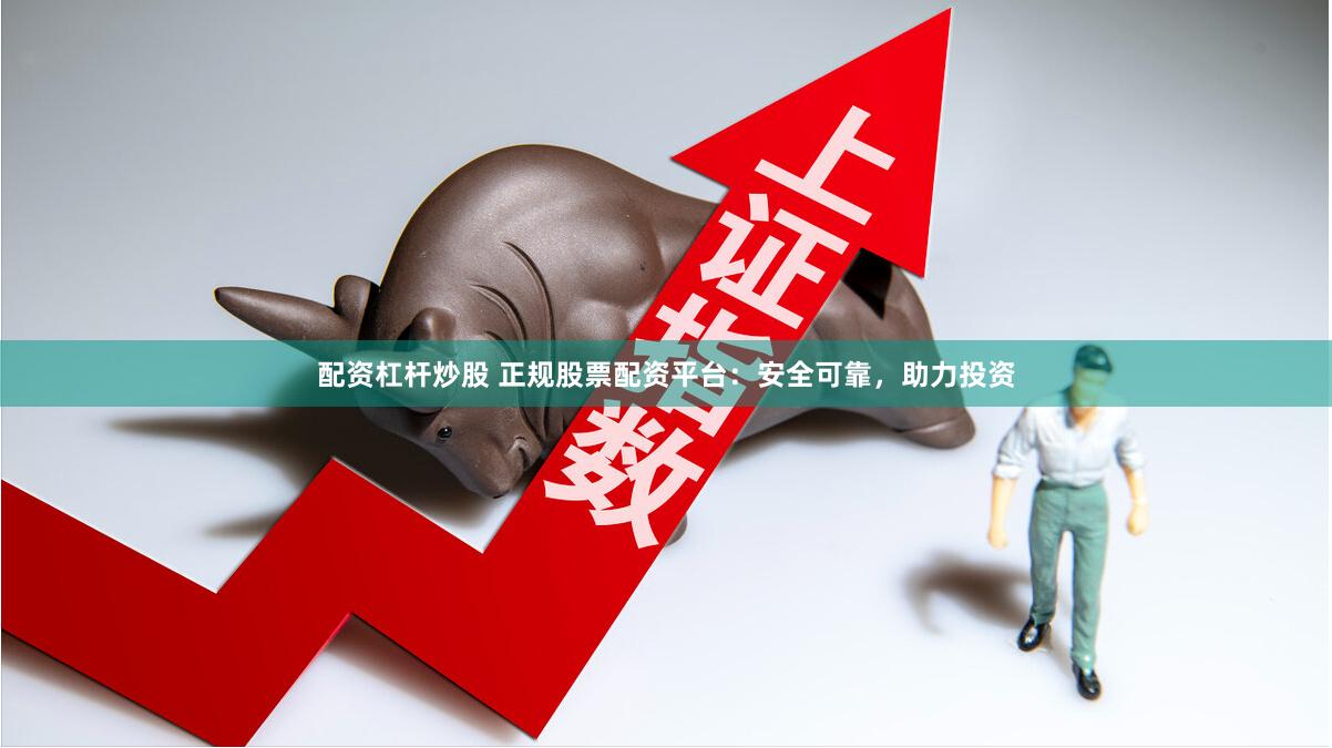 配资杠杆炒股 正规股票配资平台：安全可靠，助力投资