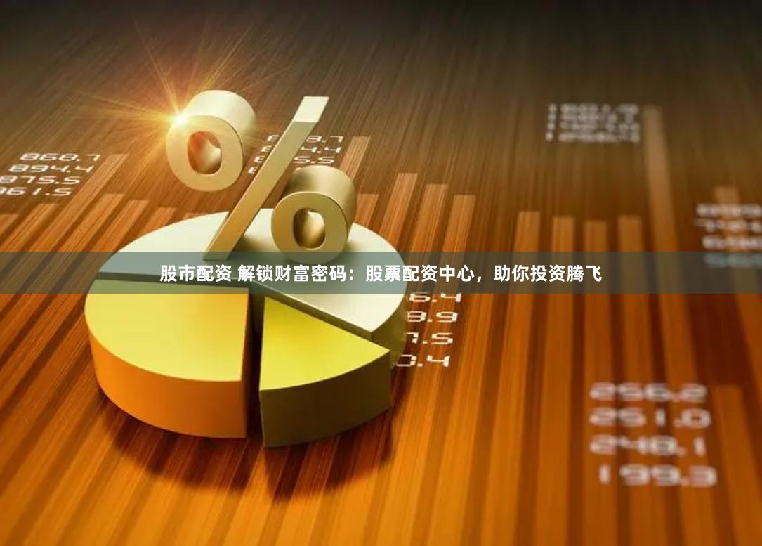 股市配资 解锁财富密码：股票配资中心，助你投资腾飞
